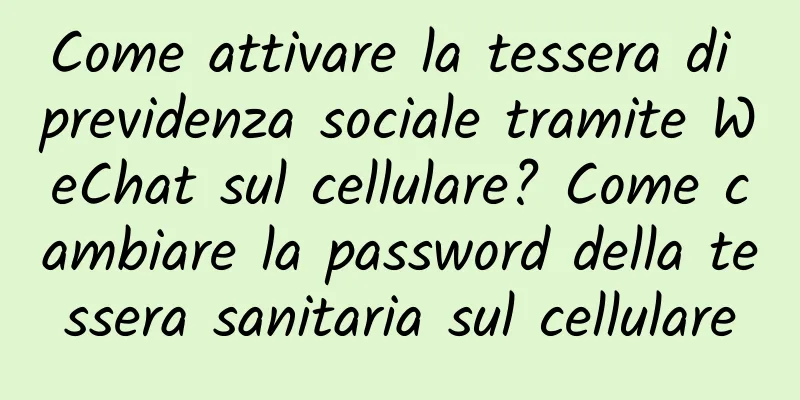 Come attivare la tessera di previdenza sociale tramite WeChat sul cellulare? Come cambiare la password della tessera sanitaria sul cellulare