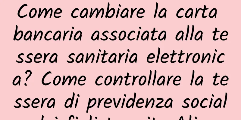 Come cambiare la carta bancaria associata alla tessera sanitaria elettronica? Come controllare la tessera di previdenza sociale dei figli tramite Alipay