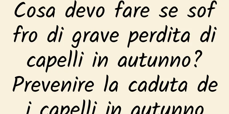 Cosa devo fare se soffro di grave perdita di capelli in autunno? Prevenire la caduta dei capelli in autunno