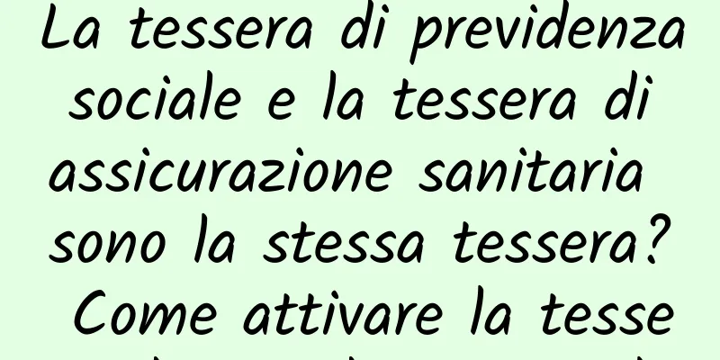 La tessera di previdenza sociale e la tessera di assicurazione sanitaria sono la stessa tessera? Come attivare la tessera di previdenza sociale