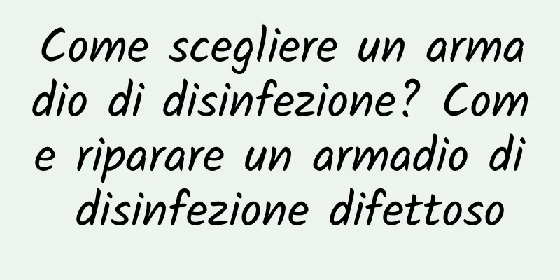 Come scegliere un armadio di disinfezione? Come riparare un armadio di disinfezione difettoso