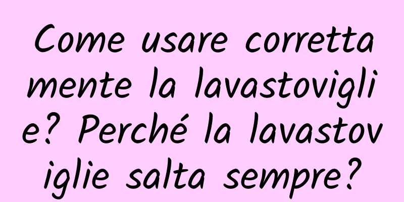 Come usare correttamente la lavastoviglie? Perché la lavastoviglie salta sempre?