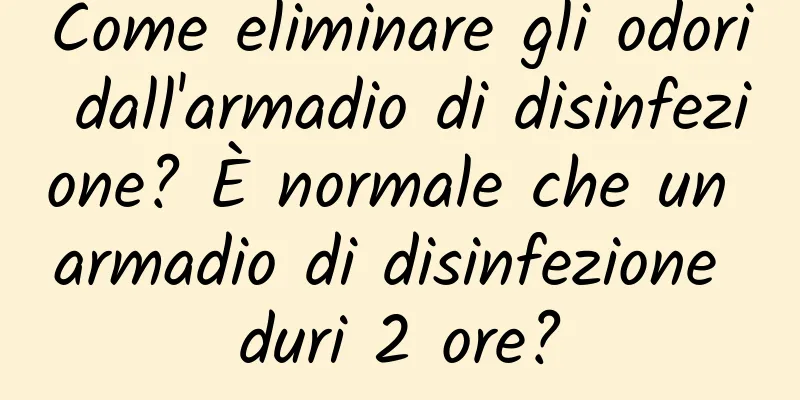 Come eliminare gli odori dall'armadio di disinfezione? È normale che un armadio di disinfezione duri 2 ore?