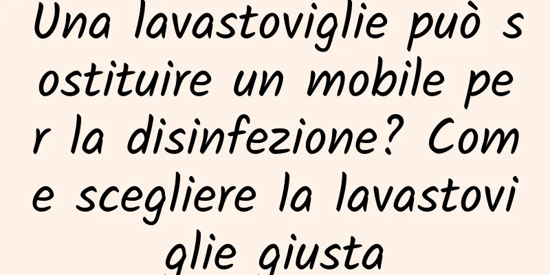 Una lavastoviglie può sostituire un mobile per la disinfezione? Come scegliere la lavastoviglie giusta