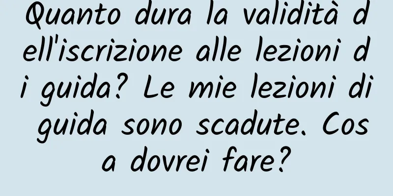 Quanto dura la validità dell'iscrizione alle lezioni di guida? Le mie lezioni di guida sono scadute. Cosa dovrei fare?