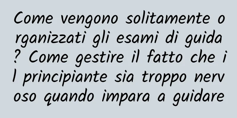 Come vengono solitamente organizzati gli esami di guida? Come gestire il fatto che il principiante sia troppo nervoso quando impara a guidare