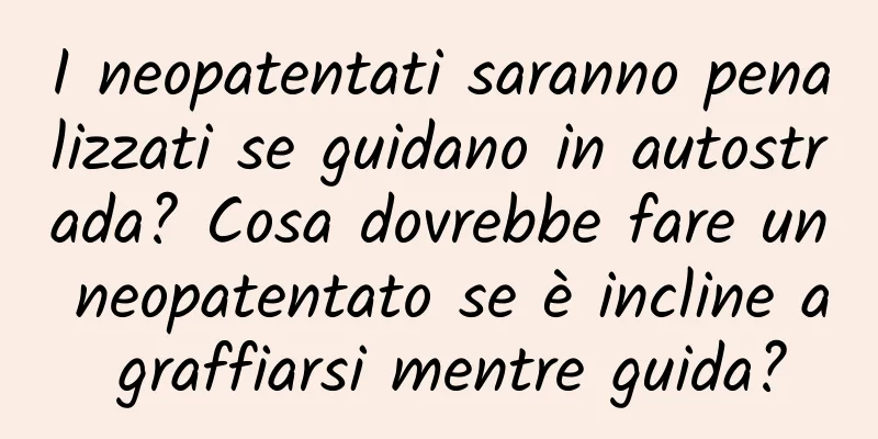 I neopatentati saranno penalizzati se guidano in autostrada? Cosa dovrebbe fare un neopatentato se è incline a graffiarsi mentre guida?