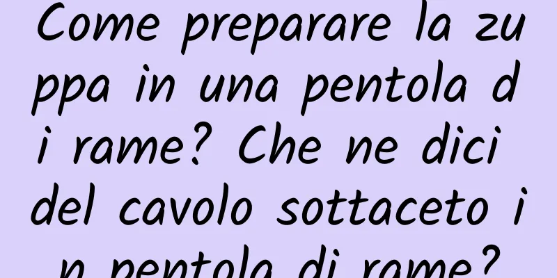 Come preparare la zuppa in una pentola di rame? Che ne dici del cavolo sottaceto in pentola di rame?