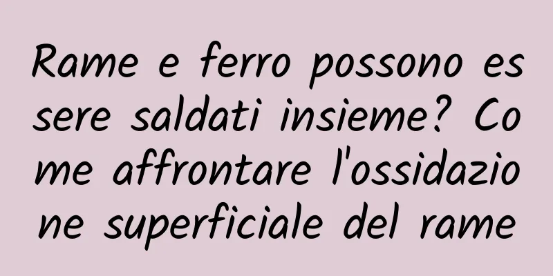 Rame e ferro possono essere saldati insieme? Come affrontare l'ossidazione superficiale del rame