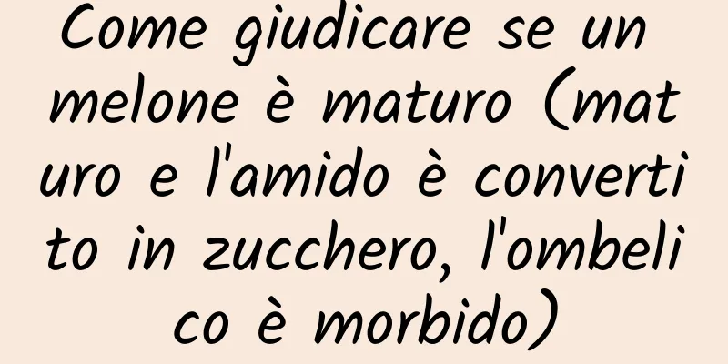 Come giudicare se un melone è maturo (maturo e l'amido è convertito in zucchero, l'ombelico è morbido)