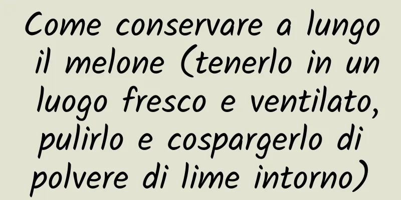 Come conservare a lungo il melone (tenerlo in un luogo fresco e ventilato, pulirlo e cospargerlo di polvere di lime intorno)