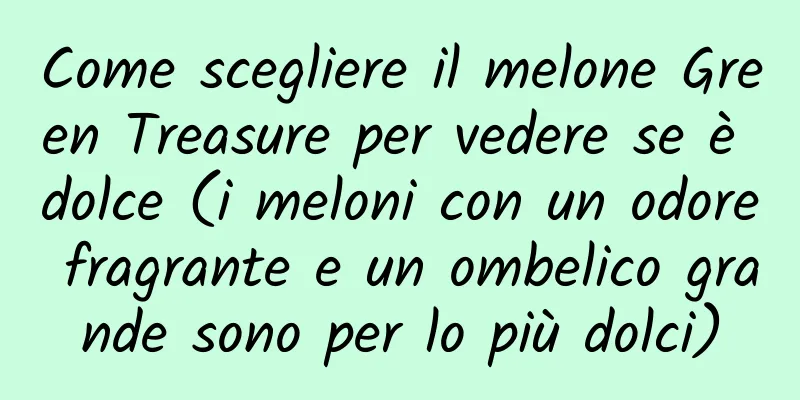 Come scegliere il melone Green Treasure per vedere se è dolce (i meloni con un odore fragrante e un ombelico grande sono per lo più dolci)