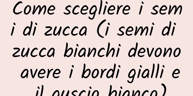 Come scegliere i semi di zucca (i semi di zucca bianchi devono avere i bordi gialli e il guscio bianco)