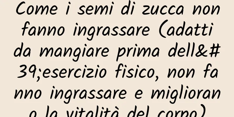 Come i semi di zucca non fanno ingrassare (adatti da mangiare prima dell'esercizio fisico, non fanno ingrassare e migliorano la vitalità del corpo)