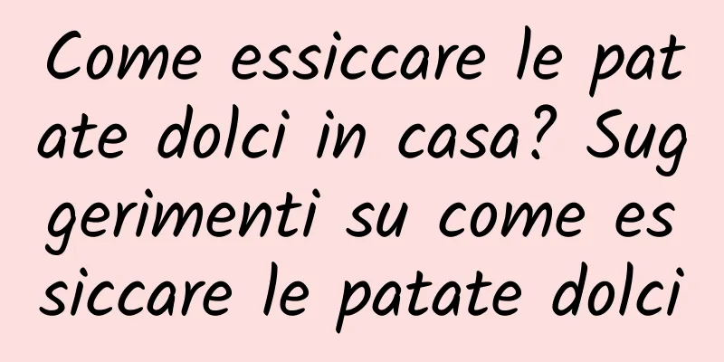 Come essiccare le patate dolci in casa? Suggerimenti su come essiccare le patate dolci