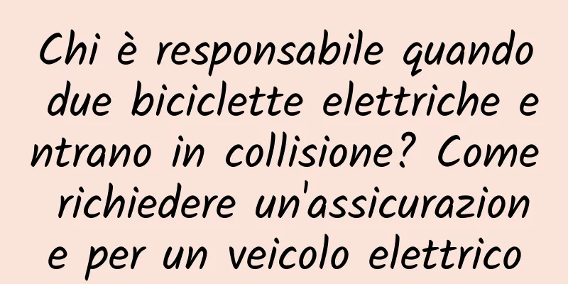 Chi è responsabile quando due biciclette elettriche entrano in collisione? Come richiedere un'assicurazione per un veicolo elettrico