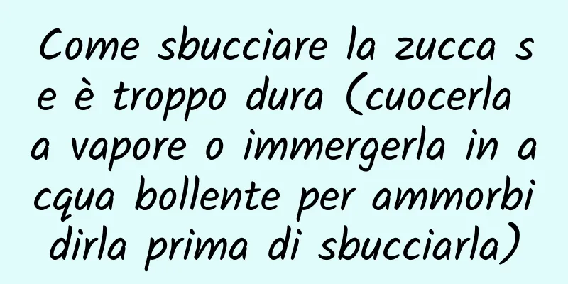 Come sbucciare la zucca se è troppo dura (cuocerla a vapore o immergerla in acqua bollente per ammorbidirla prima di sbucciarla)