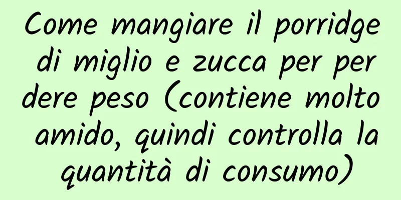 Come mangiare il porridge di miglio e zucca per perdere peso (contiene molto amido, quindi controlla la quantità di consumo)