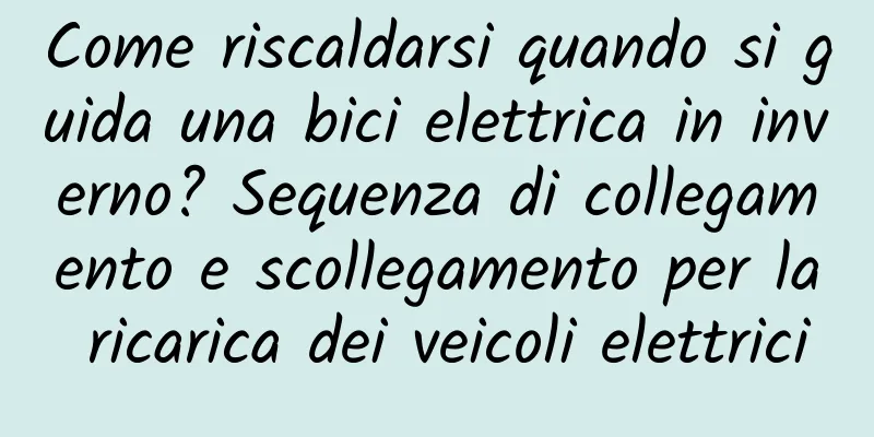 Come riscaldarsi quando si guida una bici elettrica in inverno? Sequenza di collegamento e scollegamento per la ricarica dei veicoli elettrici