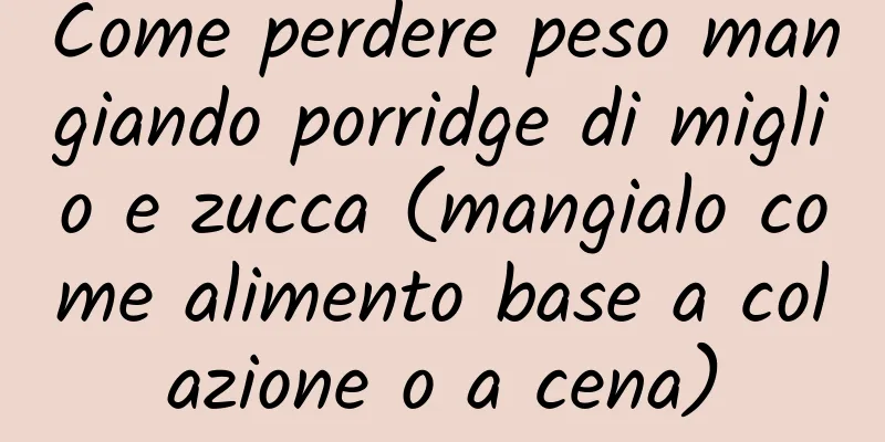 Come perdere peso mangiando porridge di miglio e zucca (mangialo come alimento base a colazione o a cena)