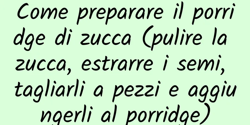 Come preparare il porridge di zucca (pulire la zucca, estrarre i semi, tagliarli a pezzi e aggiungerli al porridge)