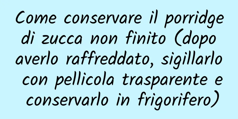 Come conservare il porridge di zucca non finito (dopo averlo raffreddato, sigillarlo con pellicola trasparente e conservarlo in frigorifero)