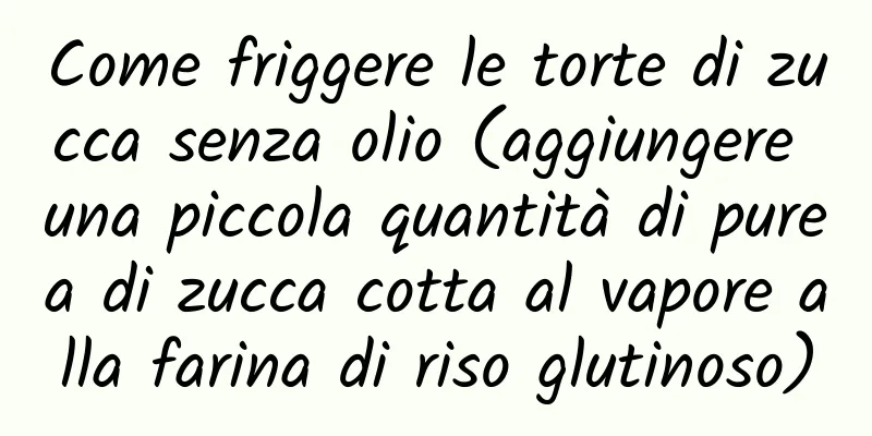 Come friggere le torte di zucca senza olio (aggiungere una piccola quantità di purea di zucca cotta al vapore alla farina di riso glutinoso)