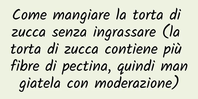 Come mangiare la torta di zucca senza ingrassare (la torta di zucca contiene più fibre di pectina, quindi mangiatela con moderazione)