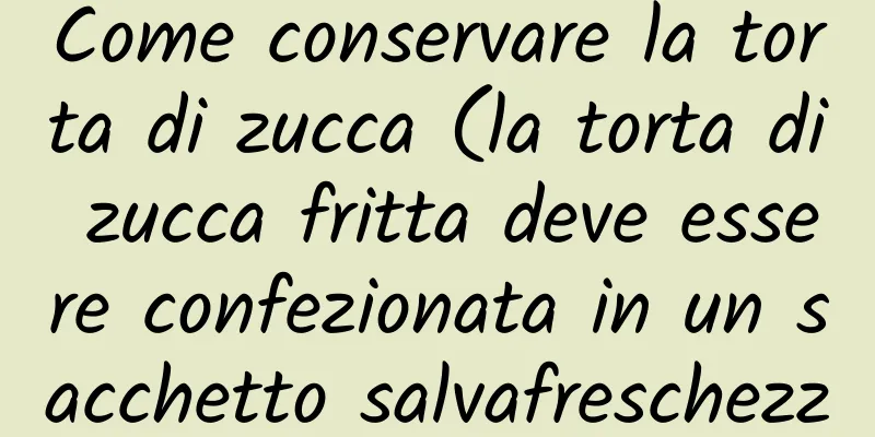Come conservare la torta di zucca (la torta di zucca fritta deve essere confezionata in un sacchetto salvafreschezza per la conservazione)