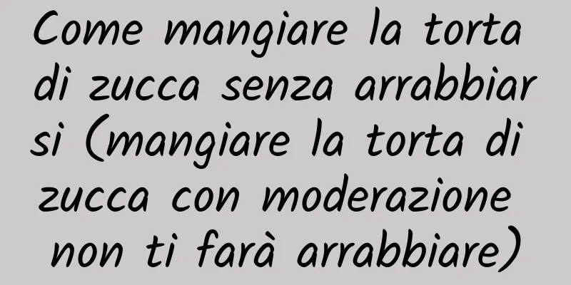 Come mangiare la torta di zucca senza arrabbiarsi (mangiare la torta di zucca con moderazione non ti farà arrabbiare)
