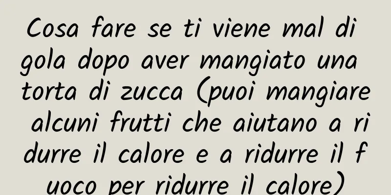 Cosa fare se ti viene mal di gola dopo aver mangiato una torta di zucca (puoi mangiare alcuni frutti che aiutano a ridurre il calore e a ridurre il fuoco per ridurre il calore)