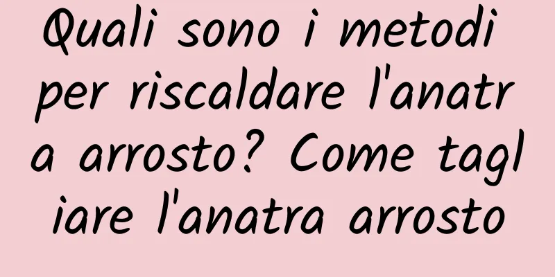 Quali sono i metodi per riscaldare l'anatra arrosto? Come tagliare l'anatra arrosto