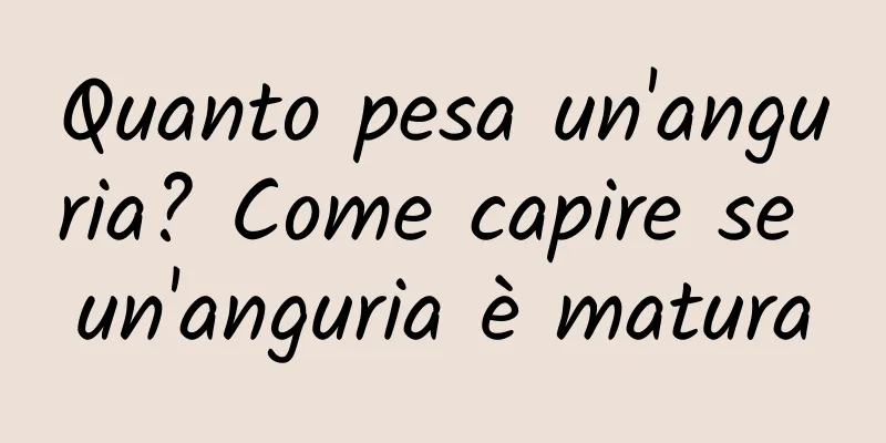 Quanto pesa un'anguria? Come capire se un'anguria è matura