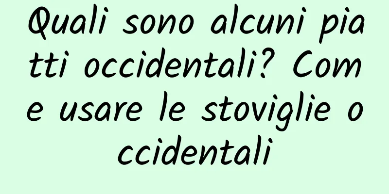 Quali sono alcuni piatti occidentali? Come usare le stoviglie occidentali