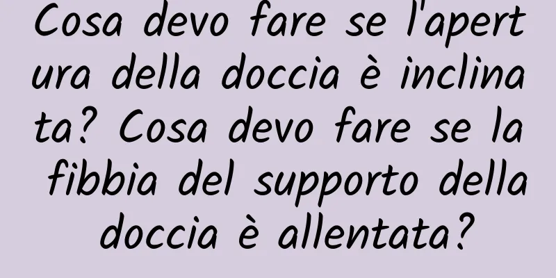 Cosa devo fare se l'apertura della doccia è inclinata? Cosa devo fare se la fibbia del supporto della doccia è allentata?