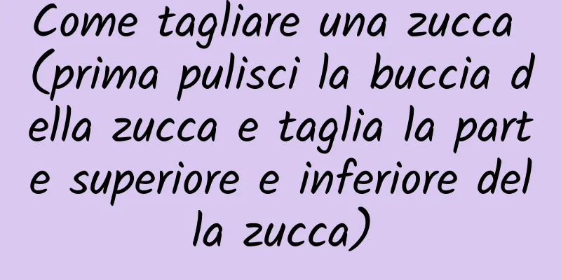 Come tagliare una zucca (prima pulisci la buccia della zucca e taglia la parte superiore e inferiore della zucca)