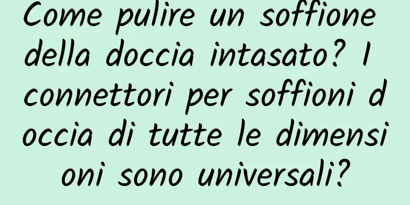 Come pulire un soffione della doccia intasato? I connettori per soffioni doccia di tutte le dimensioni sono universali?