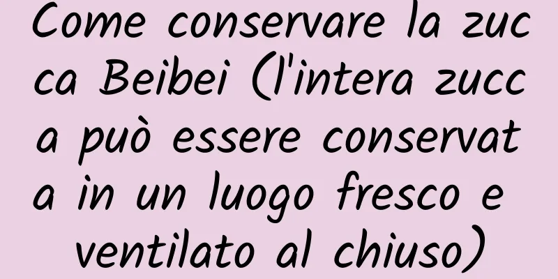 Come conservare la zucca Beibei (l'intera zucca può essere conservata in un luogo fresco e ventilato al chiuso)