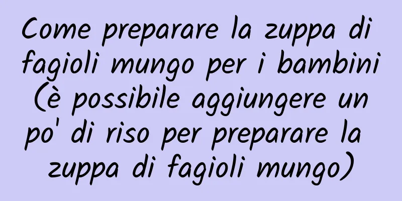 Come preparare la zuppa di fagioli mungo per i bambini (è possibile aggiungere un po' di riso per preparare la zuppa di fagioli mungo)