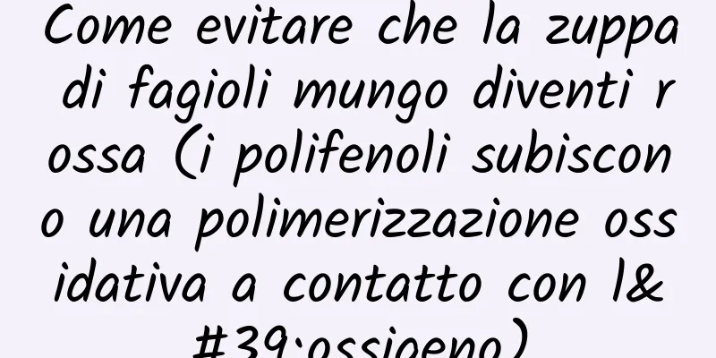 Come evitare che la zuppa di fagioli mungo diventi rossa (i polifenoli subiscono una polimerizzazione ossidativa a contatto con l'ossigeno)