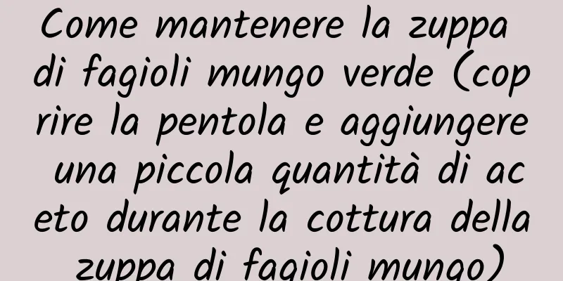 Come mantenere la zuppa di fagioli mungo verde (coprire la pentola e aggiungere una piccola quantità di aceto durante la cottura della zuppa di fagioli mungo)