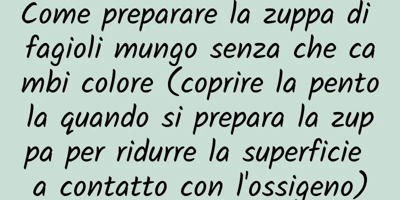 Come preparare la zuppa di fagioli mungo senza che cambi colore (coprire la pentola quando si prepara la zuppa per ridurre la superficie a contatto con l'ossigeno)