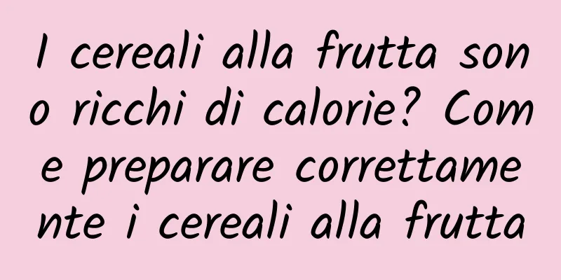I cereali alla frutta sono ricchi di calorie? Come preparare correttamente i cereali alla frutta