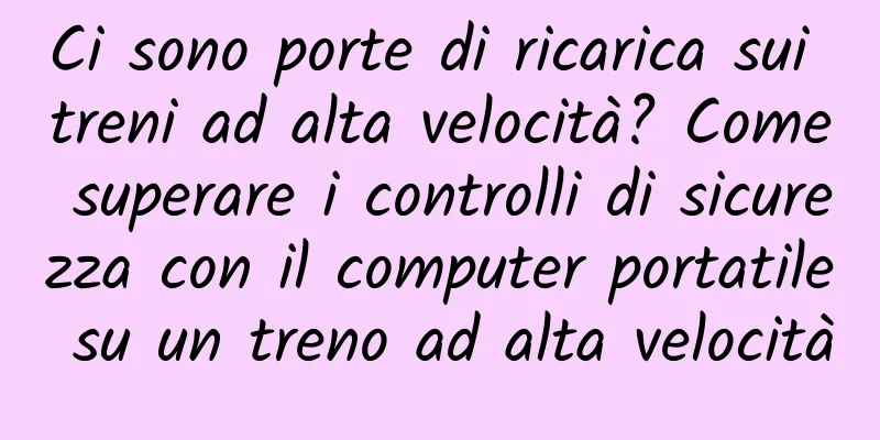 Ci sono porte di ricarica sui treni ad alta velocità? Come superare i controlli di sicurezza con il computer portatile su un treno ad alta velocità