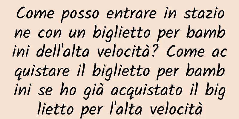 Come posso entrare in stazione con un biglietto per bambini dell'alta velocità? Come acquistare il biglietto per bambini se ho già acquistato il biglietto per l'alta velocità