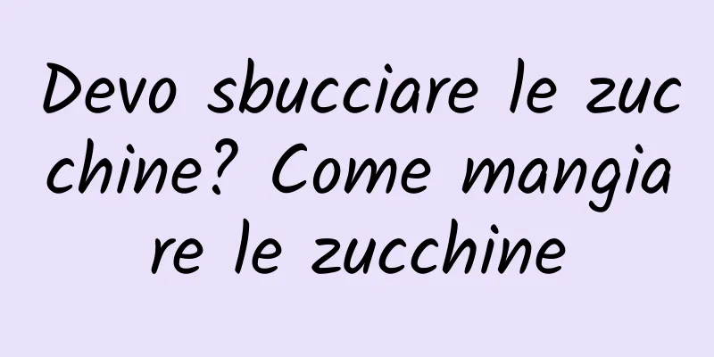 Devo sbucciare le zucchine? Come mangiare le zucchine