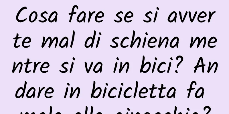 Cosa fare se si avverte mal di schiena mentre si va in bici? Andare in bicicletta fa male alle ginocchia?