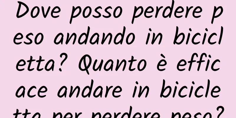 Dove posso perdere peso andando in bicicletta? Quanto è efficace andare in bicicletta per perdere peso?