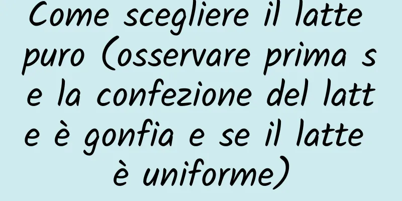 Come scegliere il latte puro (osservare prima se la confezione del latte è gonfia e se il latte è uniforme)
