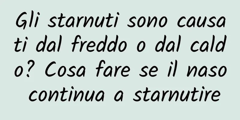Gli starnuti sono causati dal freddo o dal caldo? Cosa fare se il naso continua a starnutire